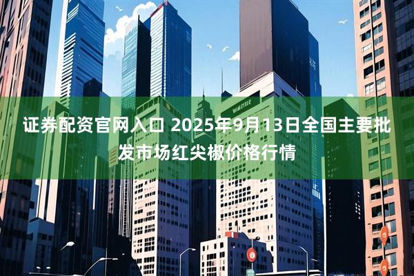 证券配资官网入口 2025年9月13日全国主要批发市场红尖椒价格行情