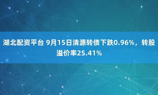 湖北配资平台 9月15日清源转债下跌0.96%，转股溢价率25.41%