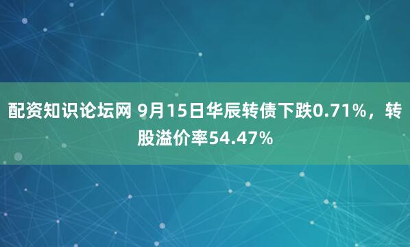 配资知识论坛网 9月15日华辰转债下跌0.71%，转股溢价率54.47%
