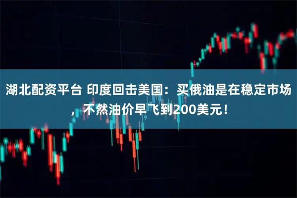 湖北配资平台 印度回击美国:买俄油是在稳定市场,不然油价早飞到200美元!