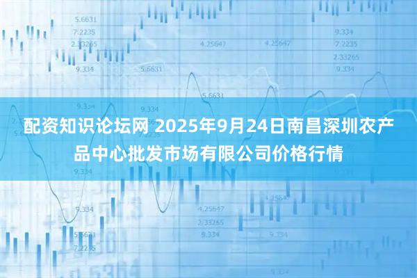 配资知识论坛网 2025年9月24日南昌深圳农产品中心批发市场有限公司价格行情