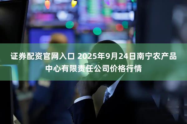 证券配资官网入口 2025年9月24日南宁农产品中心有限责任公司价格行情