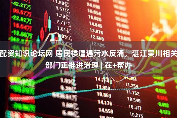 配资知识论坛网 居民楼遭遇污水反涌，湛江吴川相关部门正推进治理 | 在+帮办