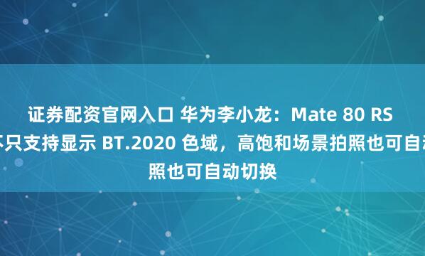 证券配资官网入口 华为李小龙:Mate 80 RS 手机不只支持显示 BT.2020 色域,高饱和场景拍照也可自动切换