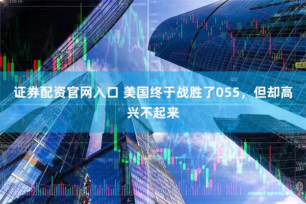 证券配资官网入口 美国终于战胜了055，但却高兴不起来