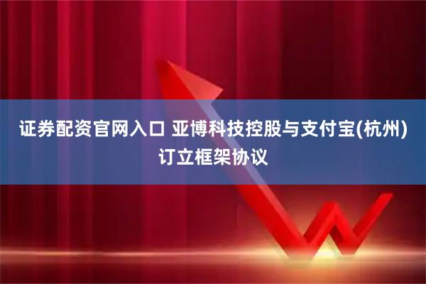 证券配资官网入口 亚博科技控股与支付宝(杭州)订立框架协议