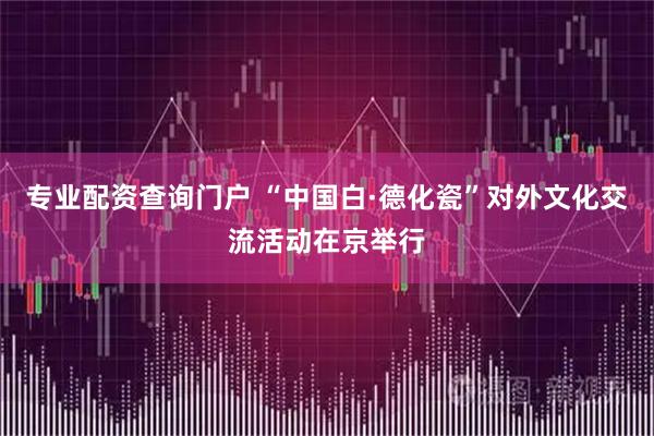 专业配资查询门户 “中国白·德化瓷”对外文化交流活动在京举行