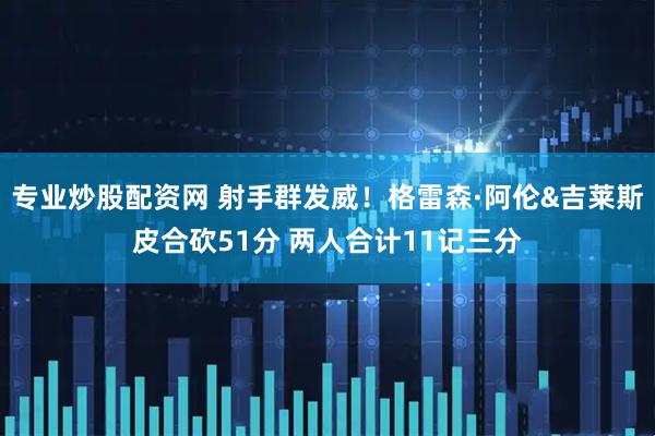 专业炒股配资网 射手群发威！格雷森·阿伦&吉莱斯皮合砍51分 两人合计11记三分