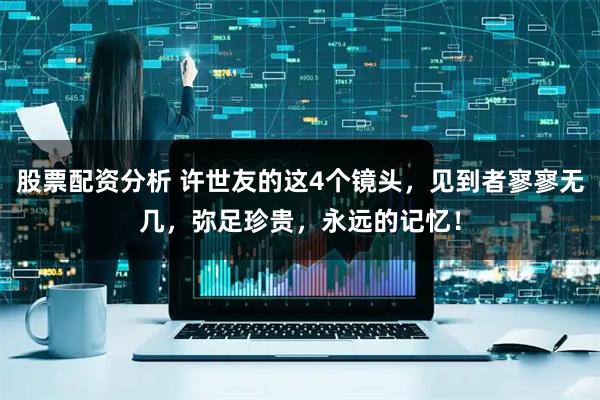 股票配资分析 许世友的这4个镜头，见到者寥寥无几，弥足珍贵，永远的记忆！