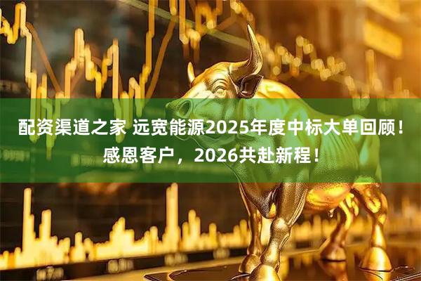配资渠道之家 远宽能源2025年度中标大单回顾！感恩客户，2026共赴新程！