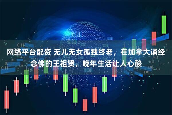 网络平台配资 无儿无女孤独终老，在加拿大诵经念佛的王祖贤，晚年生活让人心酸