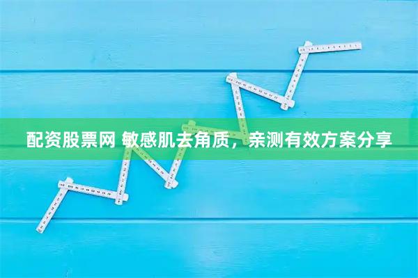 配资股票网 敏感肌去角质，亲测有效方案分享