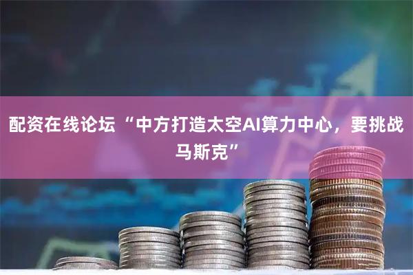 配资在线论坛 “中方打造太空AI算力中心,要挑战马斯克”
