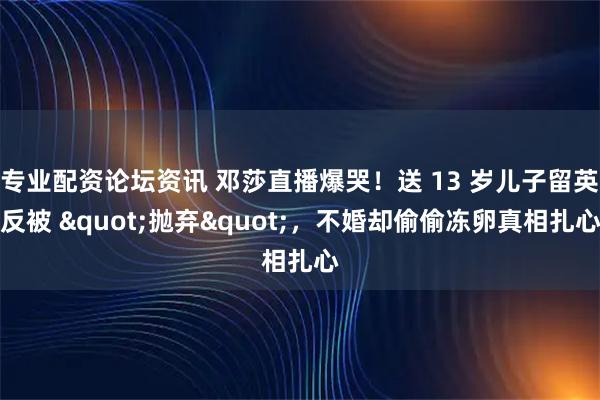 专业配资论坛资讯 邓莎直播爆哭！送 13 岁儿子留英反被 "抛弃"，不婚却偷偷冻卵真相扎心