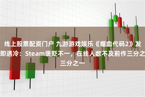 线上股票配资门户 九游游戏娱乐《噬血代码2》发售即遇冷：Steam褒贬不一，在线人数不及前作三分之一