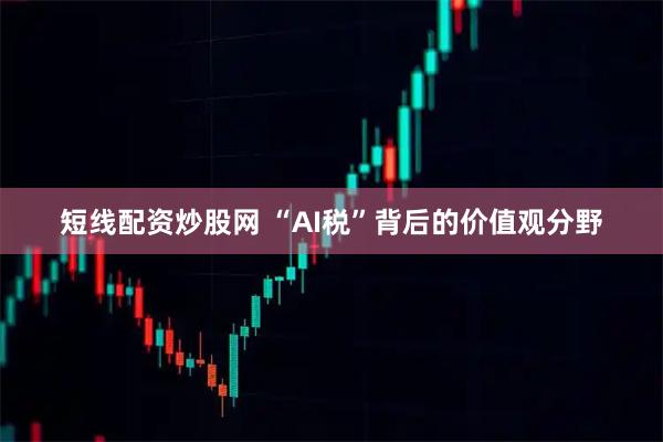短线配资炒股网 “AI税”背后的价值观分野