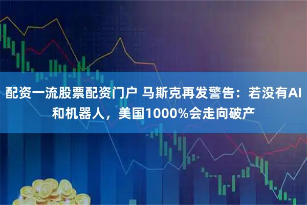 配资一流股票配资门户 马斯克再发警告：若没有AI和机器人，美国1000%会走向破产
