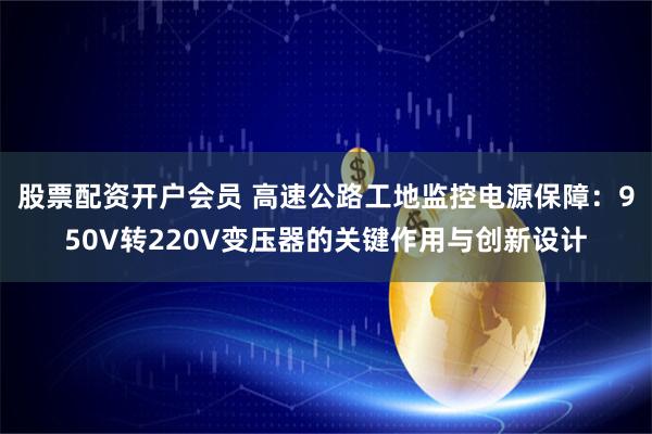 股票配资开户会员 高速公路工地监控电源保障：950V转220V变压器的关键作用与创新设计