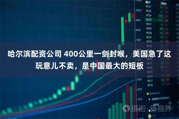 哈尔滨配资公司 400公里一剑封喉，美国急了这玩意儿不卖，是中国最大的短板