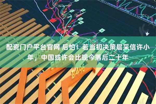 配资门户平台官网 后怕！若当初决策层采信许小年，中国或许会比现今落后二十年