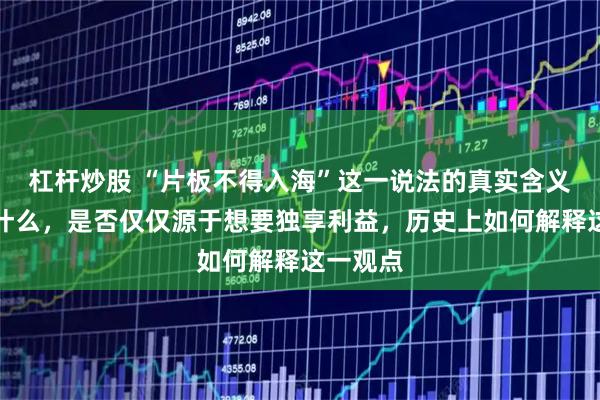杠杆炒股 “片板不得入海”这一说法的真实含义究竟是什么，是否仅仅源于想要独享利益，历史上如何解释这一观点