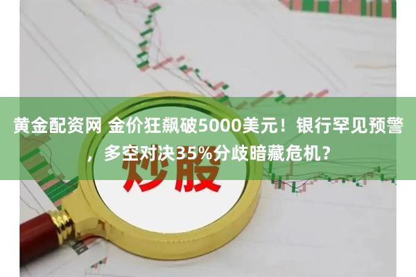 黄金配资网 金价狂飙破5000美元！银行罕见预警，多空对决35%分歧暗藏危机？
