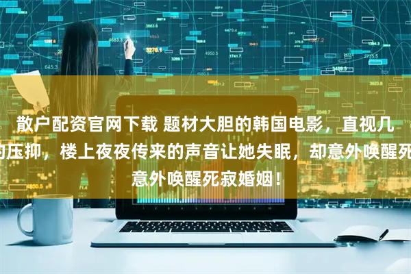 散户配资官网下载 题材大胆的韩国电影，直视几千年来的压抑，楼上夜夜传来的声音让她失眠，却意外唤醒死寂婚姻！