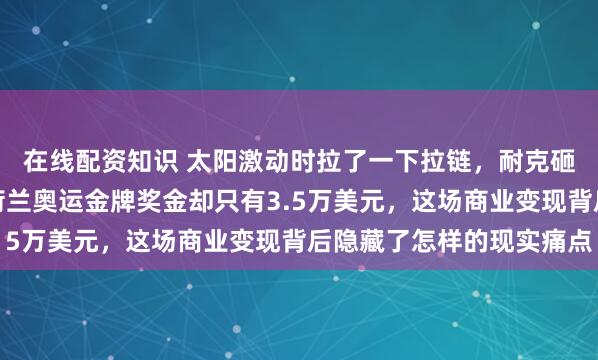 在线配资知识 太阳激动时拉了一下拉链，耐克砸百万天价代言合同，荷兰奥运金牌奖金却只有3.5万美元，这场商业变现背后隐藏了怎样的现实痛点
