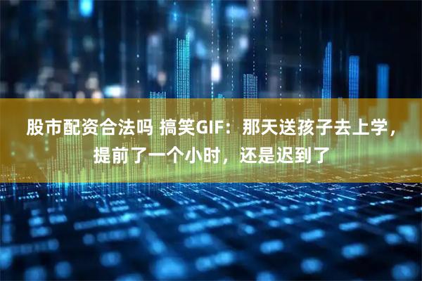 股市配资合法吗 搞笑GIF：那天送孩子去上学，提前了一个小时，还是迟到了