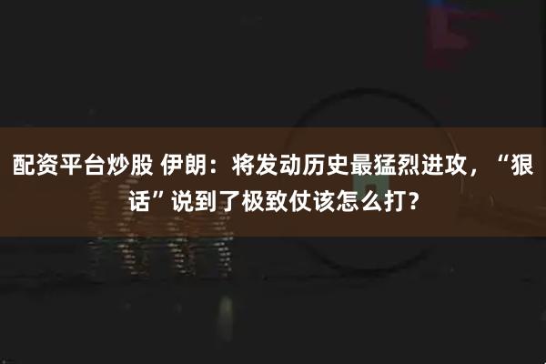 配资平台炒股 伊朗：将发动历史最猛烈进攻，“狠话”说到了极致仗该怎么打？