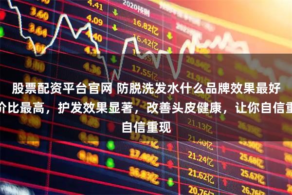 股票配资平台官网 防脱洗发水什么品牌效果最好性价比最高，护发效果显著，改善头皮健康，让你自信重现