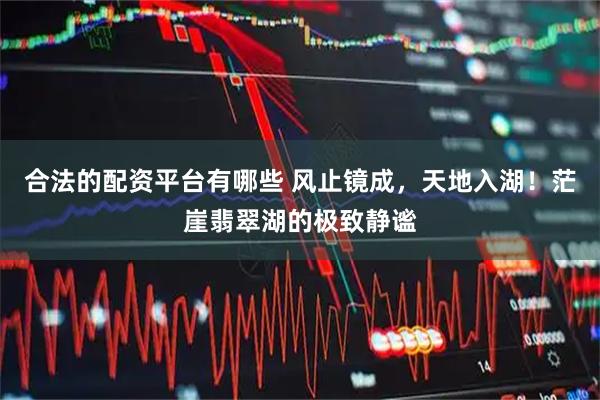 合法的配资平台有哪些 风止镜成，天地入湖！茫崖翡翠湖的极致静谧