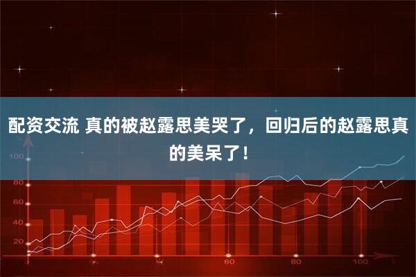配资交流 真的被赵露思美哭了，回归后的赵露思真的美呆了！