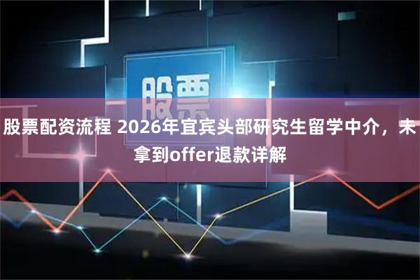 股票配资流程 2026年宜宾头部研究生留学中介，未拿到offer退款详解