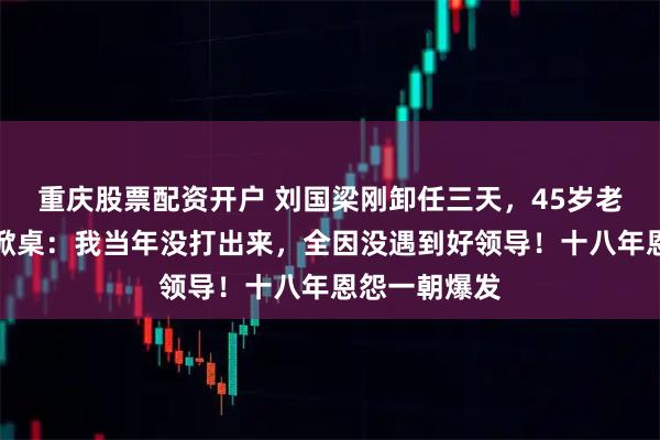 重庆股票配资开户 刘国梁刚卸任三天，45岁老将郝帅直播掀桌：我当年没打出来，全因没遇到好领导！十八年恩怨一朝爆发