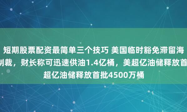 短期股票配资最简单三个技巧 美国临时豁免滞留海上伊朗石油制裁，财长称可迅速供油1.4亿桶，美超亿油储释放首批4500万桶