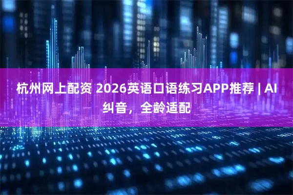 杭州网上配资 2026英语口语练习APP推荐 | AI纠音，全龄适配