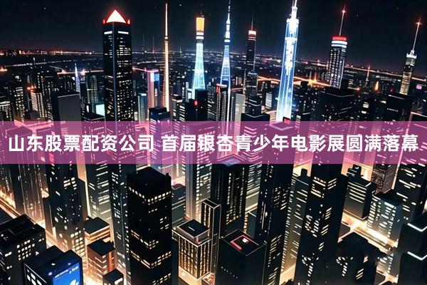 山东股票配资公司 首届银杏青少年电影展圆满落幕
