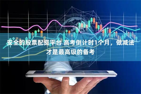 安全的股票配资平台 高考倒计时1个月，做减法才是最高级的备考