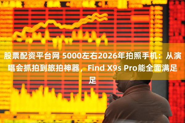 股票配资平台网 5000左右2026年拍照手机:从演唱会抓拍到旅拍神器,Find X9s Pro能全面满足