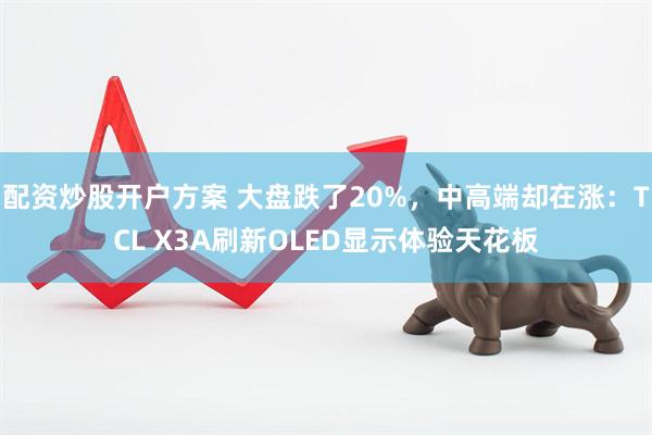 配资炒股开户方案 大盘跌了20%，中高端却在涨：TCL X3A刷新OLED显示体验天花板