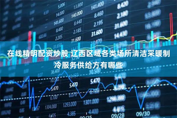 在线精明配资炒股 辽西区域各类场所清洁采暖制冷服务供给方有哪些