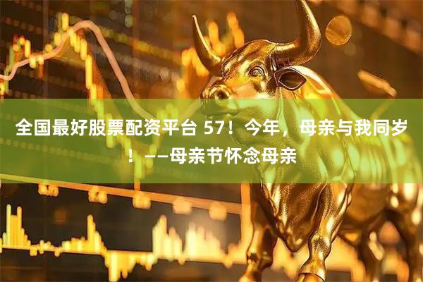 全国最好股票配资平台 57！今年，母亲与我同岁！——母亲节怀念母亲