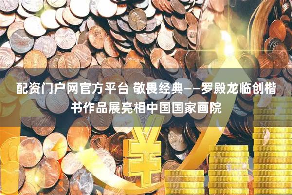 配资门户网官方平台 敬畏经典——罗殿龙临创楷书作品展亮相中国国家画院