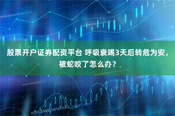 股票开户证券配资平台 呼吸衰竭3天后转危为安，被蛇咬了怎么办？