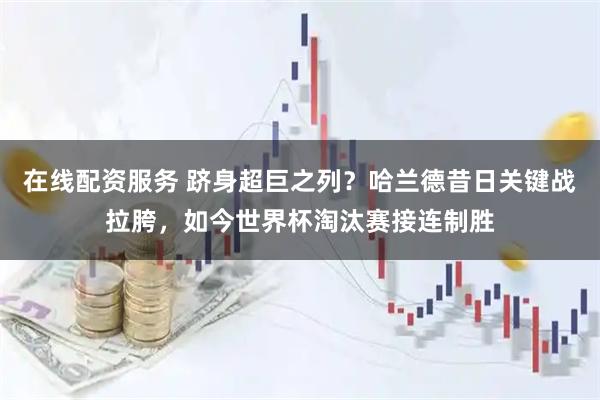 在线配资服务 跻身超巨之列？哈兰德昔日关键战拉胯，如今世界杯淘汰赛接连制胜