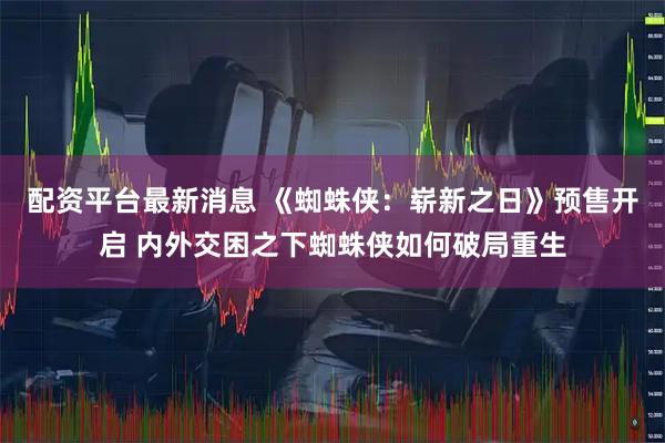 配资平台最新消息 《蜘蛛侠：崭新之日》预售开启 内外交困之下蜘蛛侠如何破局重生