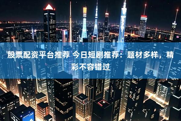 股票配资平台推荐 今日短剧推荐：题材多样，精彩不容错过