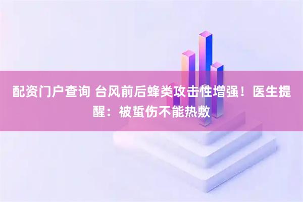 配资门户查询 台风前后蜂类攻击性增强！医生提醒：被蜇伤不能热敷