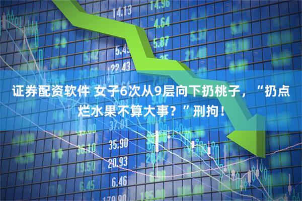 证券配资软件 女子6次从9层向下扔桃子，“扔点烂水果不算大事？”刑拘！